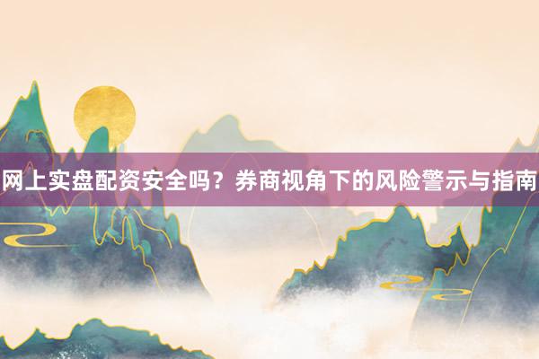 网上实盘配资安全吗？券商视角下的风险警示与指南