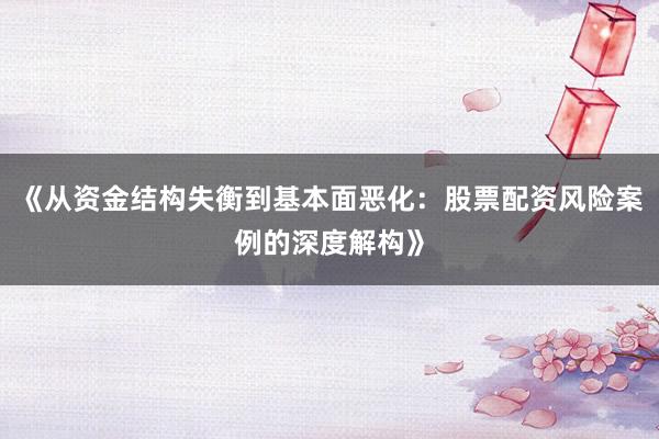 《从资金结构失衡到基本面恶化：股票配资风险案例的深度解构》