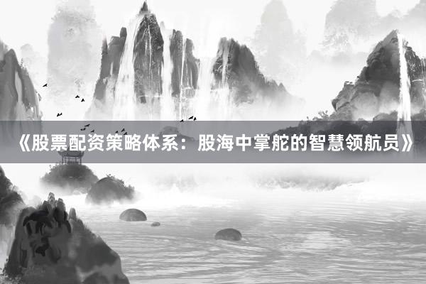 《股票配资策略体系：股海中掌舵的智慧领航员》