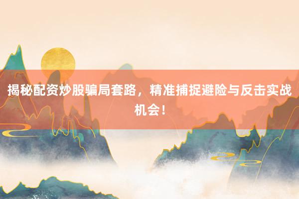 揭秘配资炒股骗局套路，精准捕捉避险与反击实战机会！