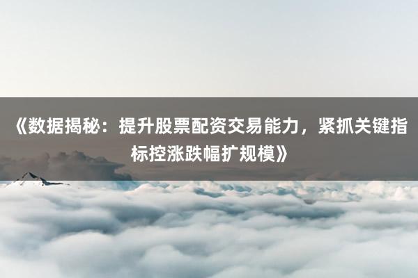 《数据揭秘：提升股票配资交易能力，紧抓关键指标控涨跌幅扩规模》