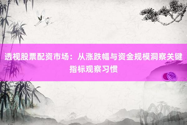 透视股票配资市场：从涨跌幅与资金规模洞察关键指标观察习惯
