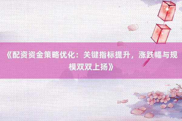 《配资资金策略优化：关键指标提升，涨跌幅与规模双双上扬》