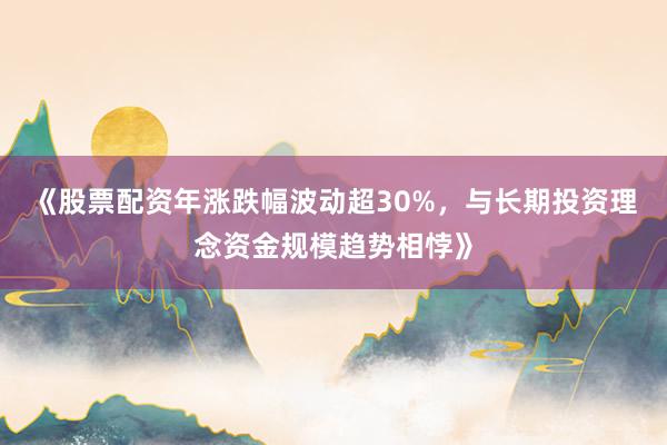 《股票配资年涨跌幅波动超30%，与长期投资理念资金规模趋势相悖》
