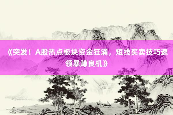 《突发！A股热点板块资金狂涌，短线买卖技巧速领暴赚良机》