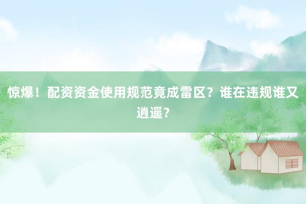惊爆！配资资金使用规范竟成雷区？谁在违规谁又逍遥？