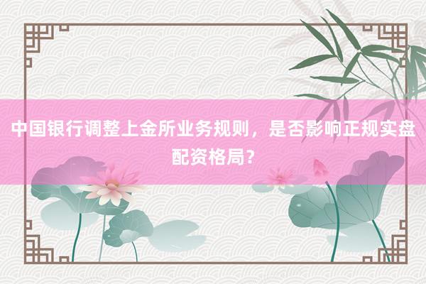 中国银行调整上金所业务规则，是否影响正规实盘配资格局？