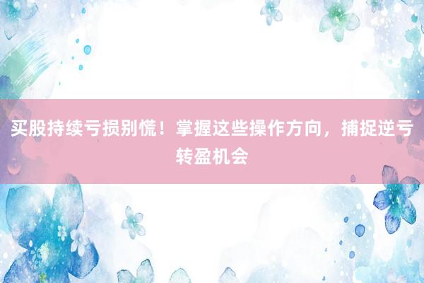买股持续亏损别慌！掌握这些操作方向，捕捉逆亏转盈机会