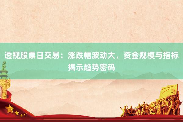 透视股票日交易：涨跌幅波动大，资金规模与指标揭示趋势密码