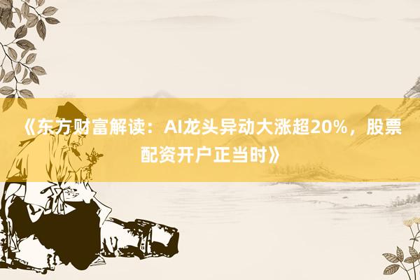 《东方财富解读：AI龙头异动大涨超20%，股票配资开户正当时》