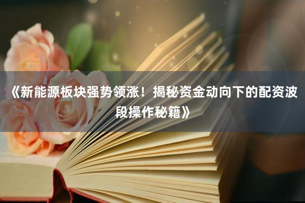 《新能源板块强势领涨！揭秘资金动向下的配资波段操作秘籍》