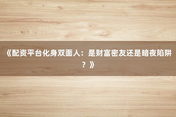 《配资平台化身双面人：是财富密友还是暗夜陷阱？》