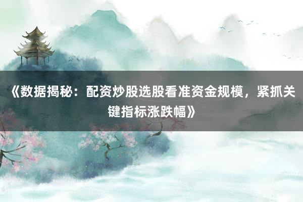 《数据揭秘：配资炒股选股看准资金规模，紧抓关键指标涨跌幅》