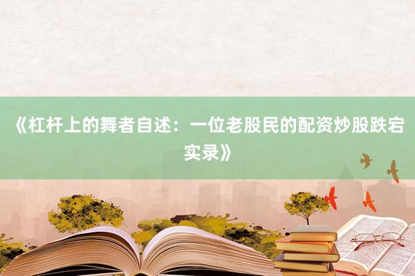 《杠杆上的舞者自述：一位老股民的配资炒股跌宕实录》