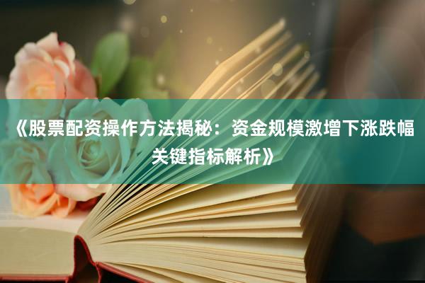 《股票配资操作方法揭秘：资金规模激增下涨跌幅关键指标解析》