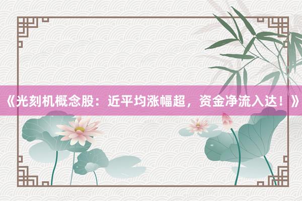 《光刻机概念股：近平均涨幅超，资金净流入达！》