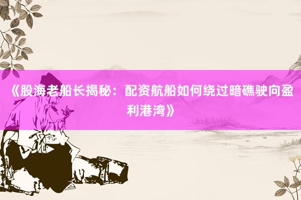 《股海老船长揭秘：配资航船如何绕过暗礁驶向盈利港湾》
