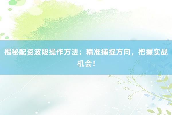 揭秘配资波段操作方法：精准捕捉方向，把握实战机会！