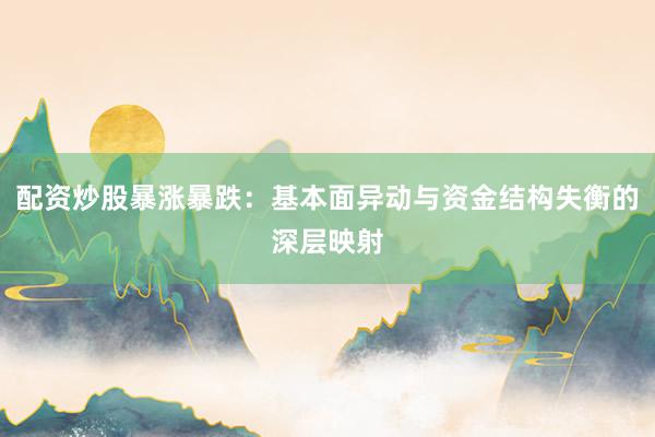 配资炒股暴涨暴跌：基本面异动与资金结构失衡的深层映射