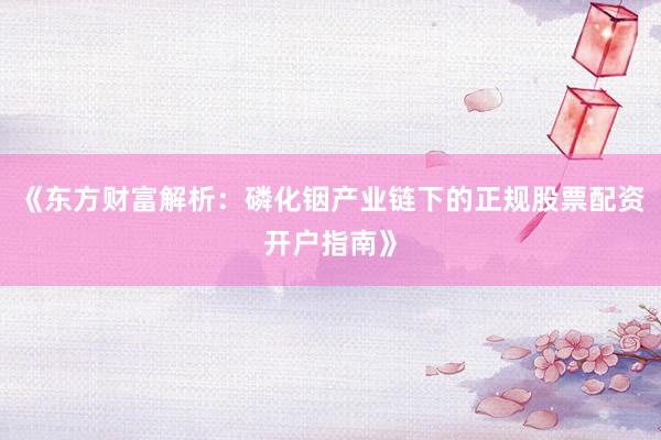 《东方财富解析：磷化铟产业链下的正规股票配资开户指南》