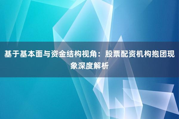 基于基本面与资金结构视角：股票配资机构抱团现象深度解析