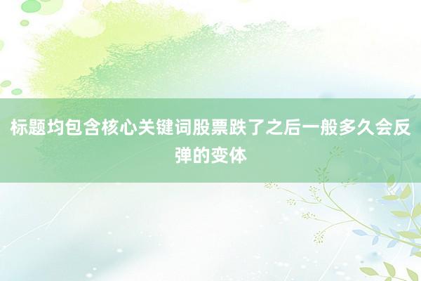 标题均包含核心关键词股票跌了之后一般多久会反弹的变体