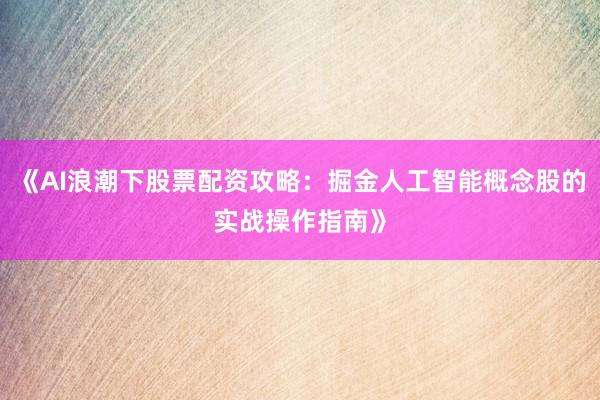 《AI浪潮下股票配资攻略：掘金人工智能概念股的实战操作指南》