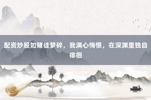 配资炒股如赌徒梦碎，我满心悔恨，在深渊里独自徘徊