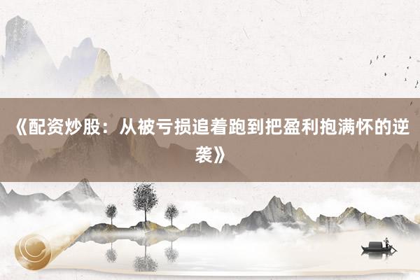 《配资炒股：从被亏损追着跑到把盈利抱满怀的逆袭》