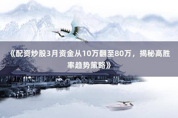 《配资炒股3月资金从10万翻至80万，揭秘高胜率趋势策略》