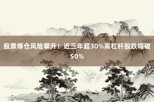 股票爆仓风险攀升！近三年超30%高杠杆股跌幅破50%