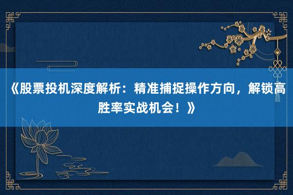 《股票投机深度解析：精准捕捉操作方向，解锁高胜率实战机会！》