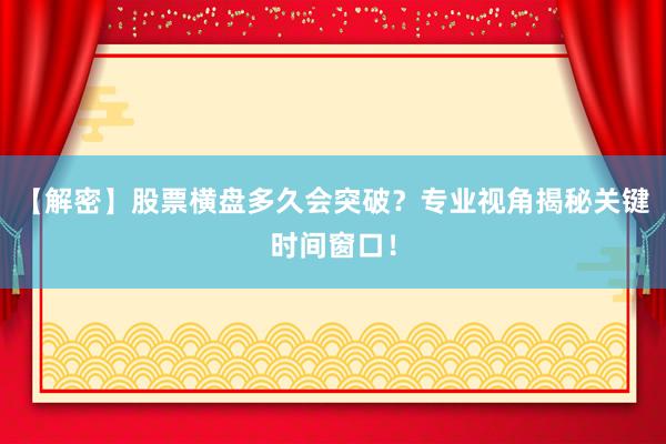 【解密】股票横盘多久会突破？专业视角揭秘关键时间窗口！