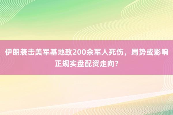 伊朗袭击美军基地致200余军人死伤，局势或影响正规实盘配资走向？
