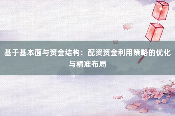 基于基本面与资金结构：配资资金利用策略的优化与精准布局