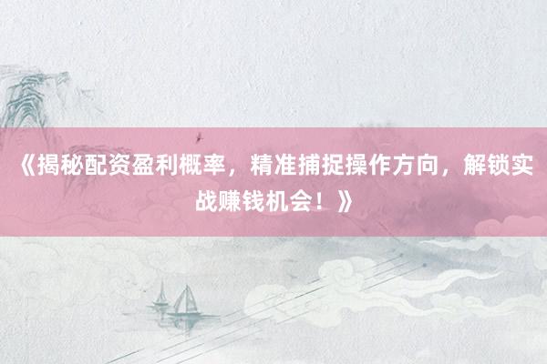 《揭秘配资盈利概率，精准捕捉操作方向，解锁实战赚钱机会！》