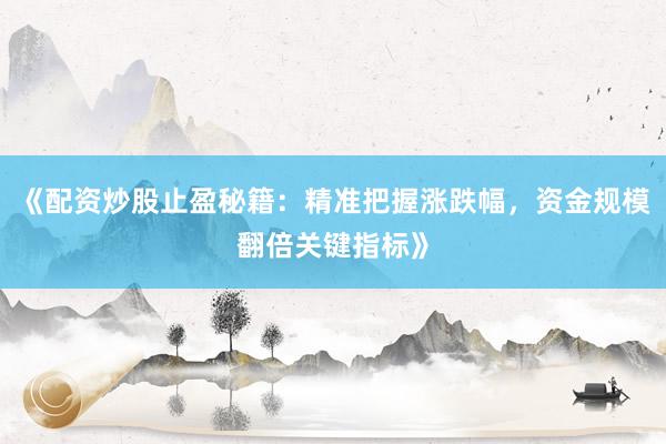《配资炒股止盈秘籍：精准把握涨跌幅，资金规模翻倍关键指标》