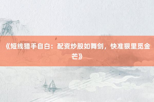 《短线猎手自白：配资炒股如舞剑，快准狠里觅金芒》