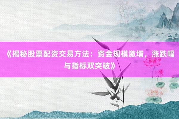 《揭秘股票配资交易方法：资金规模激增，涨跌幅与指标双突破》