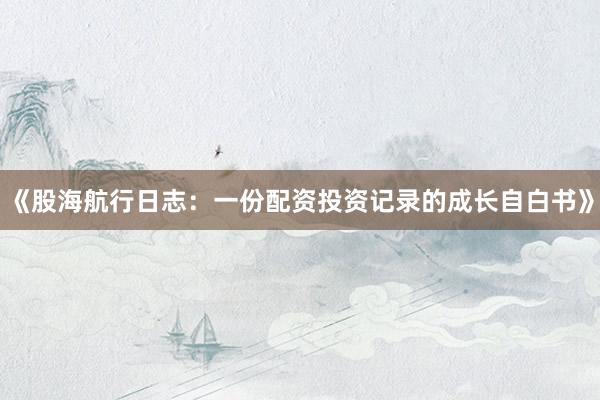 《股海航行日志：一份配资投资记录的成长自白书》