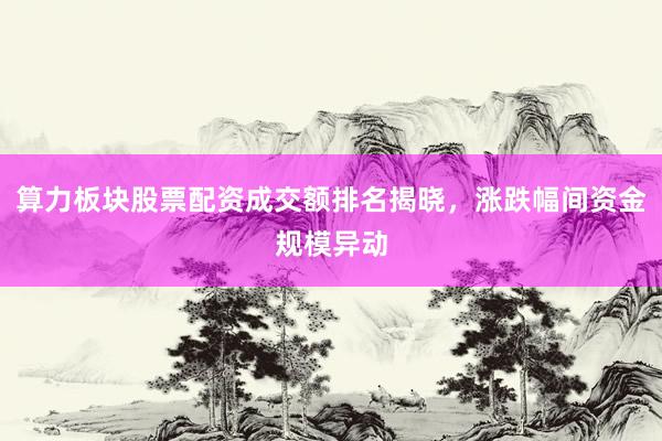 算力板块股票配资成交额排名揭晓，涨跌幅间资金规模异动