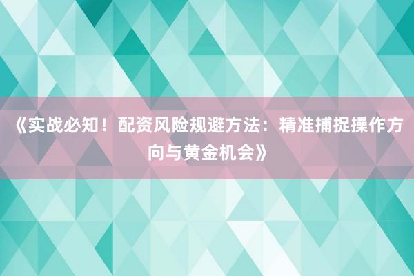 《实战必知！配资风险规避方法：精准捕捉操作方向与黄金机会》