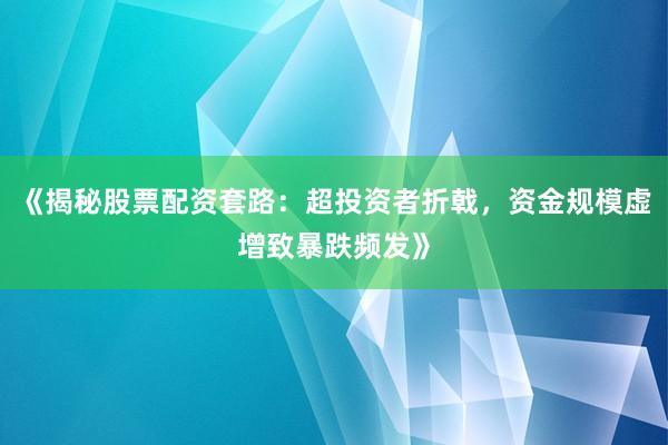 《揭秘股票配资套路：超投资者折戟，资金规模虚增致暴跌频发》