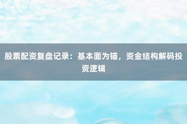 股票配资复盘记录：基本面为锚，资金结构解码投资逻辑