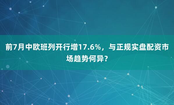 前7月中欧班列开行增17.6%，与正规实盘配资市场趋势何异？