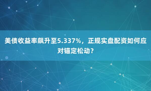 美债收益率飙升至5.337%，正规实盘配资如何应对锚定松动？