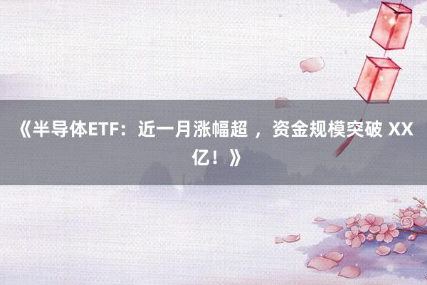 《半导体ETF：近一月涨幅超 ，资金规模突破 XX 亿！》