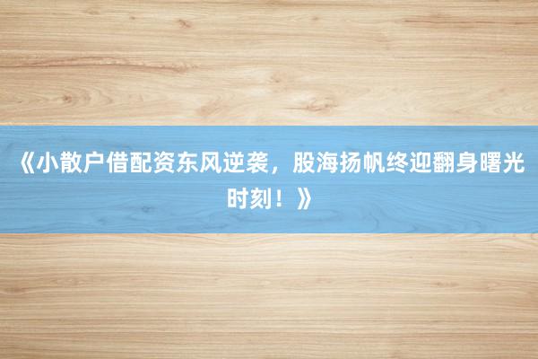 《小散户借配资东风逆袭，股海扬帆终迎翻身曙光时刻！》