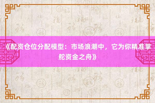 《配资仓位分配模型：市场浪潮中，它为你精准掌舵资金之舟》
