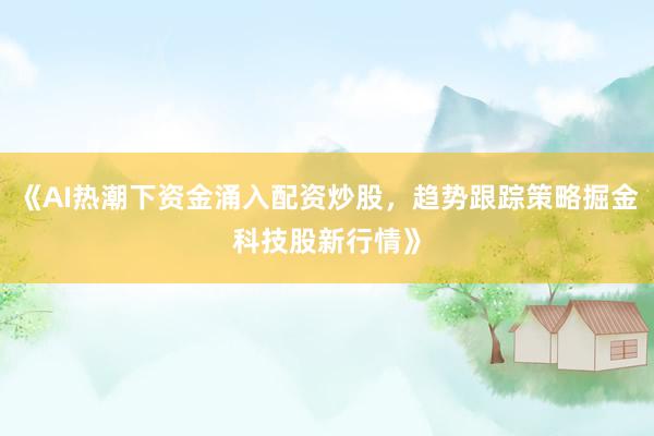 《AI热潮下资金涌入配资炒股，趋势跟踪策略掘金科技股新行情》